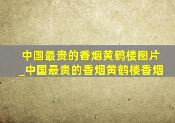 中国最贵的香烟黄鹤楼图片_中国最贵的香烟黄鹤楼香烟