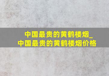 中国最贵的黄鹤楼烟_中国最贵的黄鹤楼烟价格