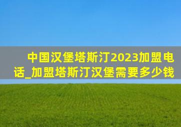 中国汉堡塔斯汀2023加盟电话_加盟塔斯汀汉堡需要多少钱