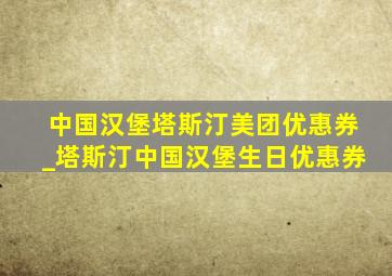 中国汉堡塔斯汀美团优惠券_塔斯汀中国汉堡生日优惠券