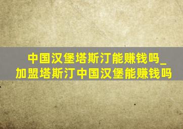 中国汉堡塔斯汀能赚钱吗_加盟塔斯汀中国汉堡能赚钱吗