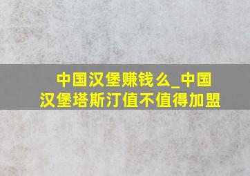 中国汉堡赚钱么_中国汉堡塔斯汀值不值得加盟