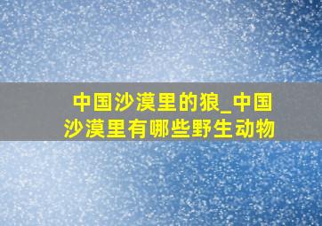 中国沙漠里的狼_中国沙漠里有哪些野生动物