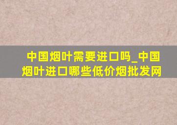 中国烟叶需要进口吗_中国烟叶进口哪些(低价烟批发网)