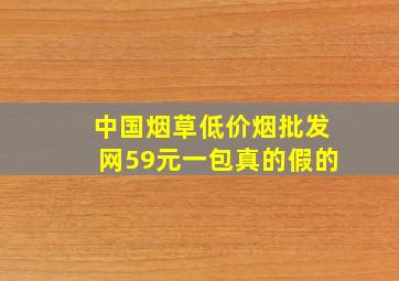 中国烟草(低价烟批发网)59元一包真的假的