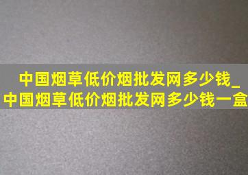 中国烟草(低价烟批发网)多少钱_中国烟草(低价烟批发网)多少钱一盒