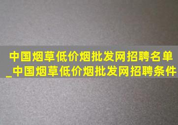 中国烟草(低价烟批发网)招聘名单_中国烟草(低价烟批发网)招聘条件