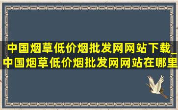 中国烟草(低价烟批发网)网站下载_中国烟草(低价烟批发网)网站在哪里下载