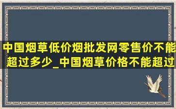 中国烟草(低价烟批发网)零售价不能超过多少_中国烟草价格不能超过多少一盒