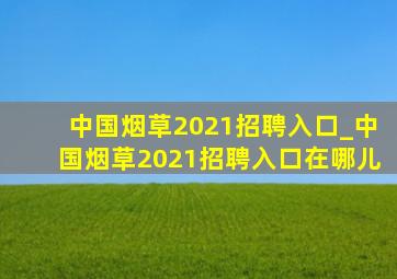 中国烟草2021招聘入口_中国烟草2021招聘入口在哪儿