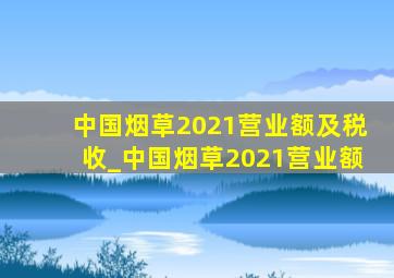 中国烟草2021营业额及税收_中国烟草2021营业额