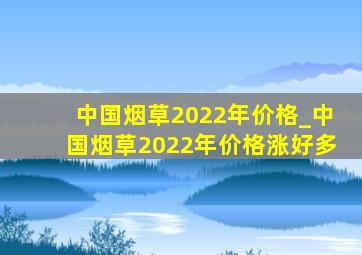 中国烟草2022年价格_中国烟草2022年价格涨好多
