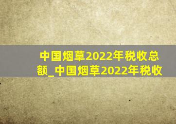 中国烟草2022年税收总额_中国烟草2022年税收