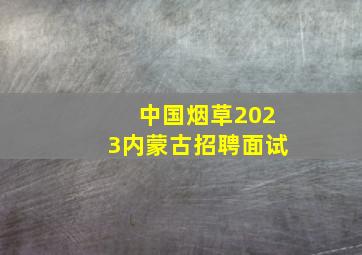 中国烟草2023内蒙古招聘面试