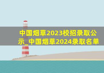 中国烟草2023校招录取公示_中国烟草2024录取名单