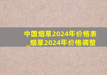 中国烟草2024年价格表_烟草2024年价格调整