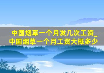 中国烟草一个月发几次工资_中国烟草一个月工资大概多少