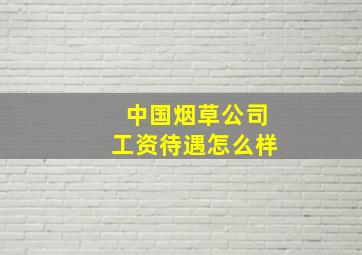 中国烟草公司工资待遇怎么样