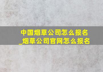 中国烟草公司怎么报名_烟草公司官网怎么报名