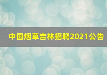 中国烟草吉林招聘2021公告