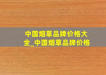 中国烟草品牌价格大全_中国烟草品牌价格