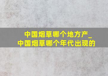 中国烟草哪个地方产_中国烟草哪个年代出现的