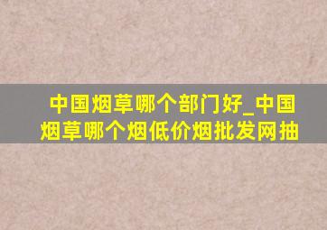 中国烟草哪个部门好_中国烟草哪个烟(低价烟批发网)抽