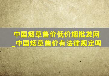 中国烟草售价(低价烟批发网)_中国烟草售价有法律规定吗