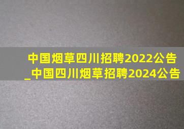 中国烟草四川招聘2022公告_中国四川烟草招聘2024公告