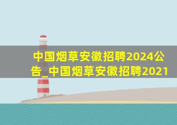 中国烟草安徽招聘2024公告_中国烟草安徽招聘2021