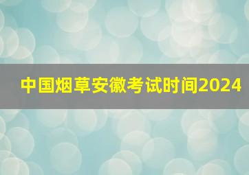 中国烟草安徽考试时间2024