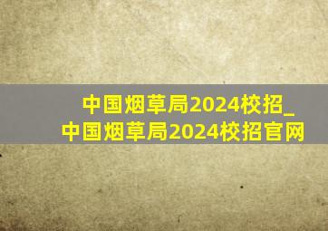 中国烟草局2024校招_中国烟草局2024校招官网
