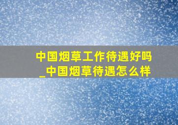 中国烟草工作待遇好吗_中国烟草待遇怎么样