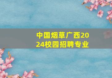 中国烟草广西2024校园招聘专业