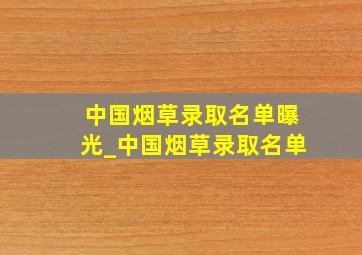 中国烟草录取名单曝光_中国烟草录取名单