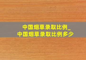 中国烟草录取比例_中国烟草录取比例多少