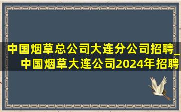 中国烟草总公司大连分公司招聘_中国烟草大连公司2024年招聘