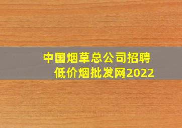 中国烟草总公司招聘(低价烟批发网)2022