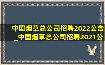 中国烟草总公司招聘2022公告_中国烟草总公司招聘2021公告