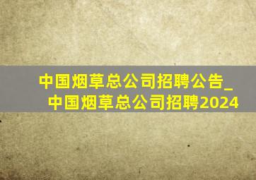 中国烟草总公司招聘公告_中国烟草总公司招聘2024