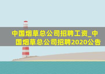 中国烟草总公司招聘工资_中国烟草总公司招聘2020公告