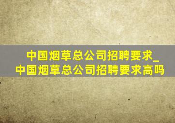 中国烟草总公司招聘要求_中国烟草总公司招聘要求高吗