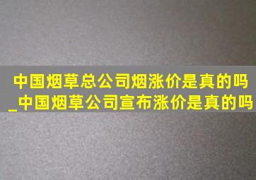 中国烟草总公司烟涨价是真的吗_中国烟草公司宣布涨价是真的吗