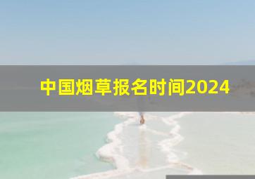 中国烟草报名时间2024