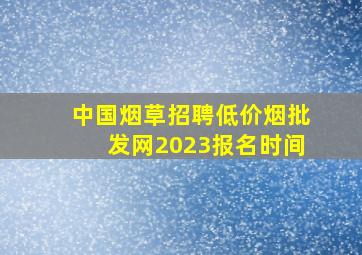 中国烟草招聘(低价烟批发网)2023报名时间