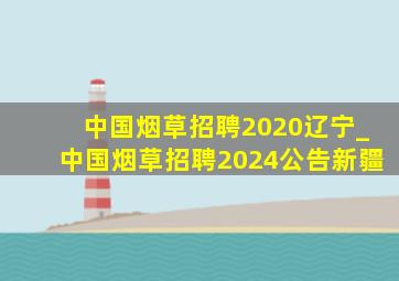 中国烟草招聘2020辽宁_中国烟草招聘2024公告新疆