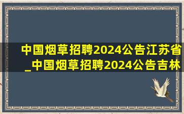 中国烟草招聘2024公告江苏省_中国烟草招聘2024公告吉林省