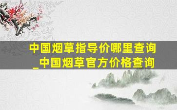 中国烟草指导价哪里查询_中国烟草官方价格查询