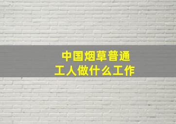 中国烟草普通工人做什么工作