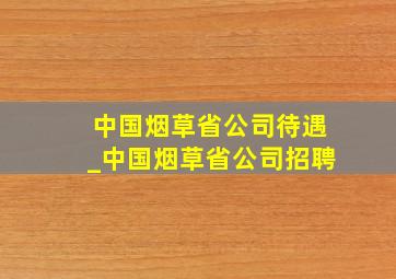 中国烟草省公司待遇_中国烟草省公司招聘